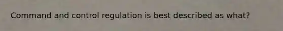 Command and control regulation is best described as what?