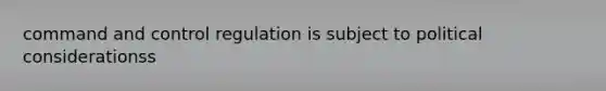 command and control regulation is subject to political considerationss