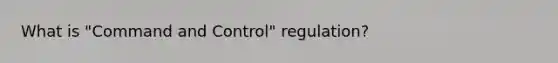 What is "Command and Control" regulation?