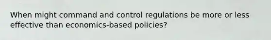 When might command and control regulations be more or less effective than economics-based policies?