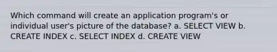 Which command will create an application program's or individual user's picture of the database? a. SELECT VIEW b. CREATE INDEX c. SELECT INDEX d. CREATE VIEW