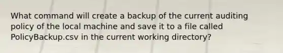 What command will create a backup of the current auditing policy of the local machine and save it to a file called PolicyBackup.csv in the current working directory?