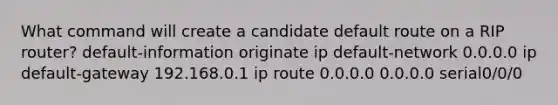 What command will create a candidate default route on a RIP router? default-information originate ip default-network 0.0.0.0 ip default-gateway 192.168.0.1 ip route 0.0.0.0 0.0.0.0 serial0/0/0