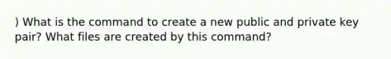 ) What is the command to create a new public and private key pair? What files are created by this command?