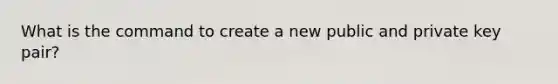 What is the command to create a new public and private key pair?