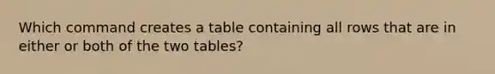 Which command creates a table containing all rows that are in either or both of the two tables?