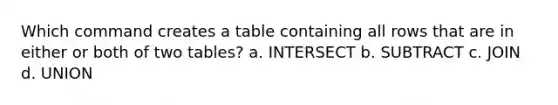 Which command creates a table containing all rows that are in either or both of two tables? a. INTERSECT b. SUBTRACT c. JOIN d. UNION