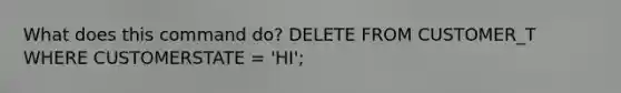What does this command do? DELETE FROM CUSTOMER_T WHERE CUSTOMERSTATE = 'HI';