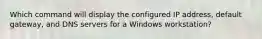 Which command will display the configured IP address, default gateway, and DNS servers for a Windows workstation?