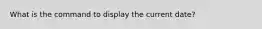 What is the command to display the current date?