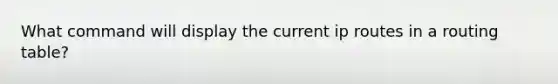 What command will display the current ip routes in a routing table?