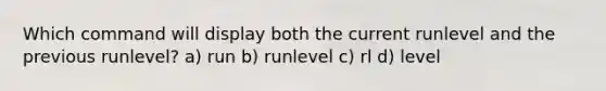 Which command will display both the current runlevel and the previous runlevel? a) run b) runlevel c) rl d) level