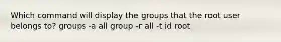 Which command will display the groups that the root user belongs to? groups -a all group -r all -t id root