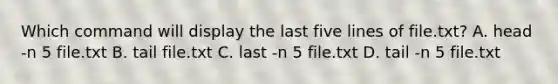 Which command will display the last five lines of file.txt? A. head -n 5 file.txt B. tail file.txt C. last -n 5 file.txt D. tail -n 5 file.txt