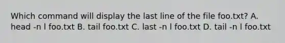 Which command will display the last line of the file foo.txt? A. head -n l foo.txt B. tail foo.txt C. last -n l foo.txt D. tail -n l foo.txt