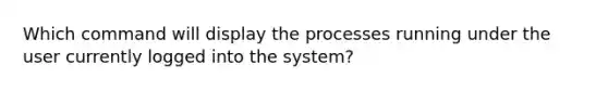 Which command will display the processes running under the user currently logged into the system?