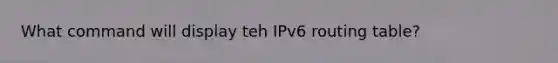 What command will display teh IPv6 routing table?