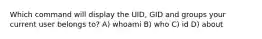 Which command will display the UID, GID and groups your current user belongs to? A) whoami B) who C) id D) about