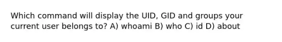 Which command will display the UID, GID and groups your current user belongs to? A) whoami B) who C) id D) about