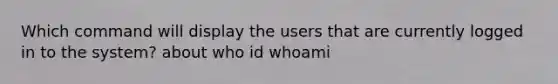 Which command will display the users that are currently logged in to the system? about who id whoami