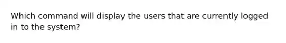 Which command will display the users that are currently logged in to the system?