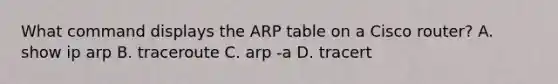 What command displays the ARP table on a Cisco router? A. show ip arp B. traceroute C. arp -a D. tracert