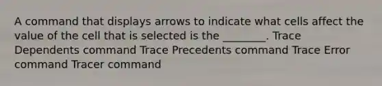 A command that displays arrows to indicate what cells affect the value of the cell that is selected is the ________. Trace Dependents command Trace Precedents command Trace Error command Tracer command