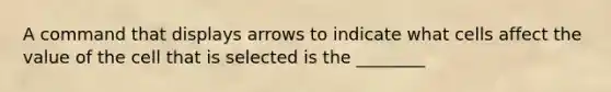 A command that displays arrows to indicate what cells affect the value of the cell that is selected is the ________