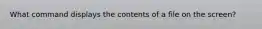What command displays the contents of a file on the screen?