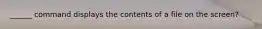 ______ command displays the contents of a file on the screen?