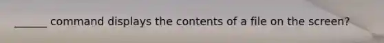 ______ command displays the contents of a file on the screen?