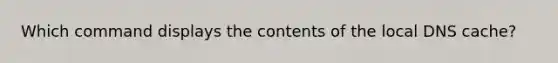 Which command displays the contents of the local DNS cache?