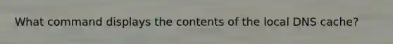 What command displays the contents of the local DNS cache?