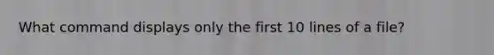 What command displays only the first 10 lines of a file?