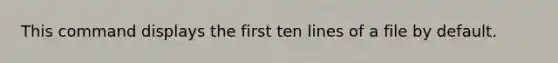 This command displays the first ten lines of a file by default.