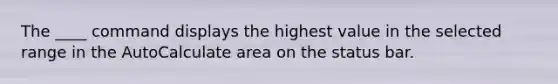 The ____ command displays the highest value in the selected range in the AutoCalculate area on the status bar.