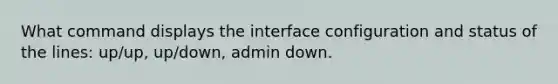 What command displays the interface configuration and status of the lines: up/up, up/down, admin down.