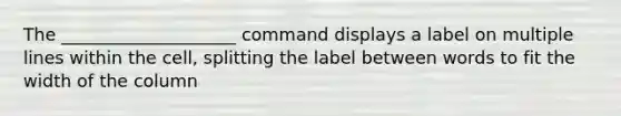 The ____________________ command displays a label on multiple lines within the cell, splitting the label between words to fit the width of the column