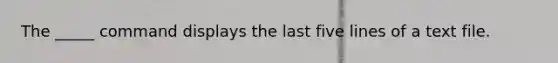 The _____ command displays the last five lines of a text file.