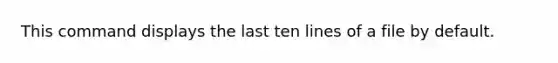 This command displays the last ten lines of a file by default.