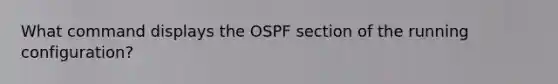 What command displays the OSPF section of the running configuration?