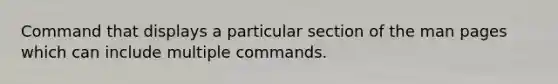 Command that displays a particular section of the man pages which can include multiple commands.