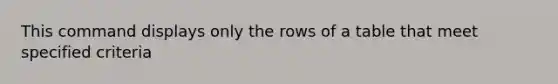 This command displays only the rows of a table that meet specified criteria