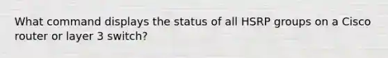 What command displays the status of all HSRP groups on a Cisco router or layer 3 switch?