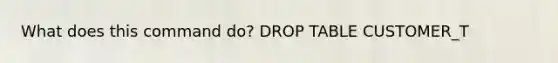 What does this command do? DROP TABLE CUSTOMER_T