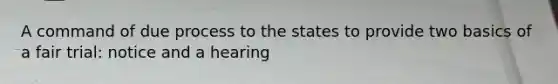 A command of due process to the states to provide two basics of a fair trial: notice and a hearing