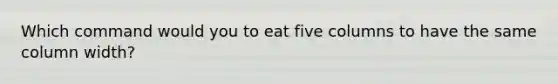 Which command would you to eat five columns to have the same column width?