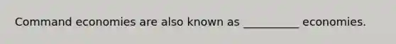 Command economies are also known as __________ economies.