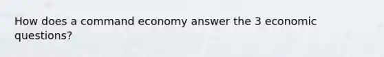 How does a command economy answer the 3 economic questions?