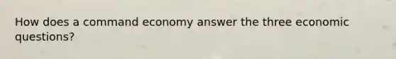 How does a command economy answer the three economic questions?